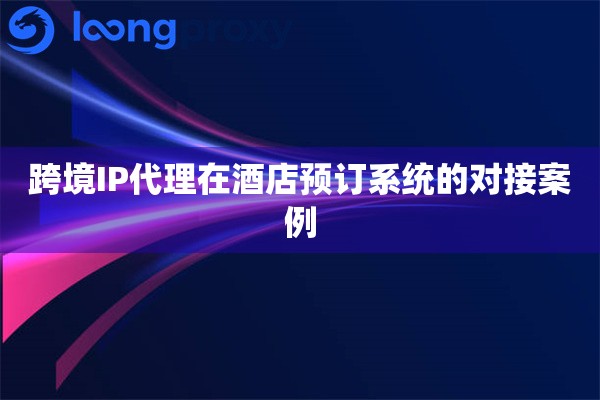 跨境IP代理在酒店预订系统的对接案例
