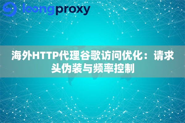 海外HTTP代理谷歌访问优化：请求头伪装与频率控制