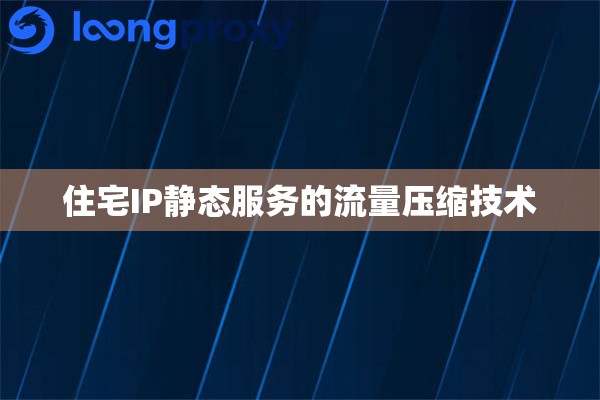 住宅IP静态服务的流量压缩技术