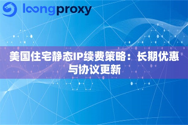 美国住宅静态IP续费策略：长期优惠与协议更新