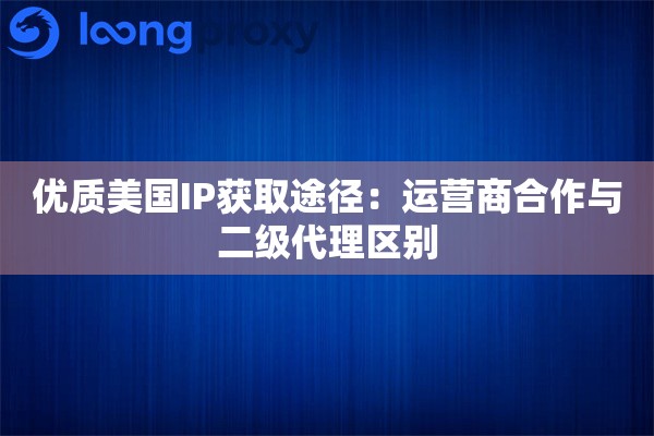 优质美国IP获取途径：运营商合作与二级代理区别