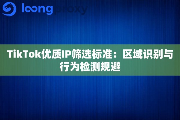 TikTok优质IP筛选标准：区域识别与行为检测规避