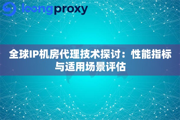 全球IP机房代理技术探讨：性能指标与适用场景评估