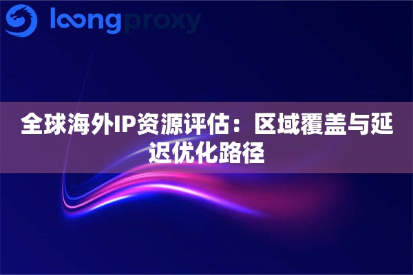 全球海外IP资源评估：区域覆盖与延迟优化路径