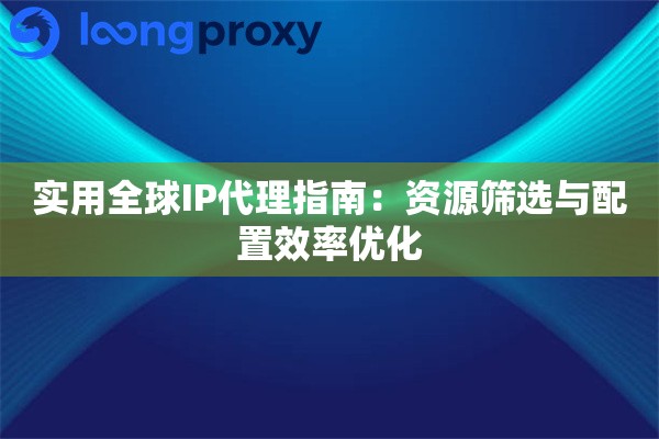 实用全球IP代理指南：资源筛选与配置效率优化
