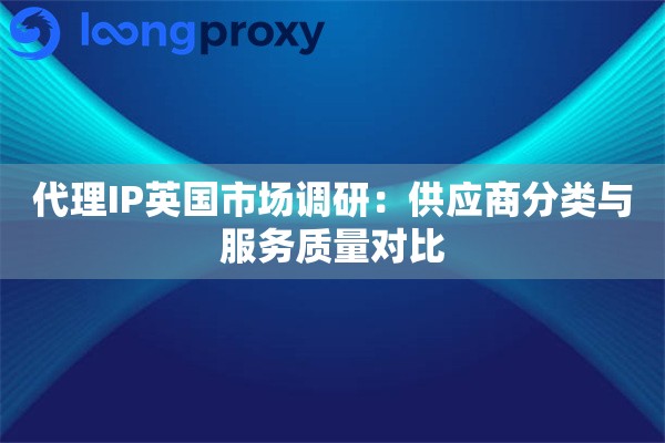 代理IP英国市场调研：供应商分类与服务质量对比