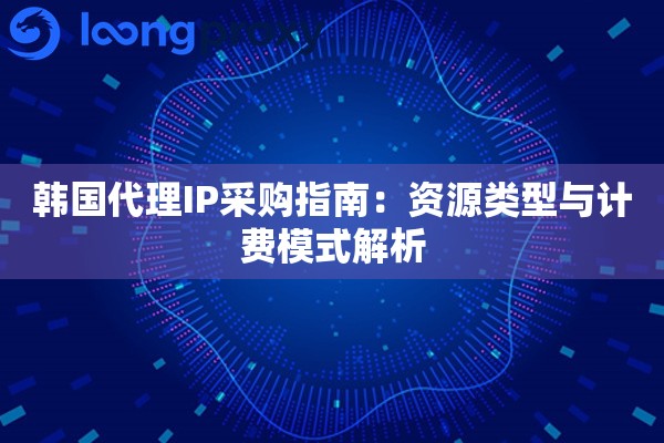 韩国代理IP采购指南：资源类型与计费模式解析