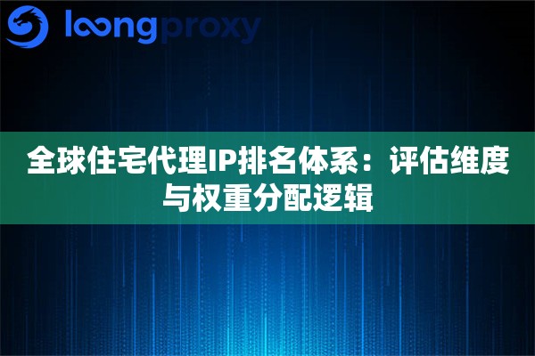 全球住宅代理IP排名体系：评估维度与权重分配逻辑