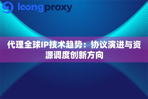 代理全球IP技术趋势：协议演进与资源调度创新方向