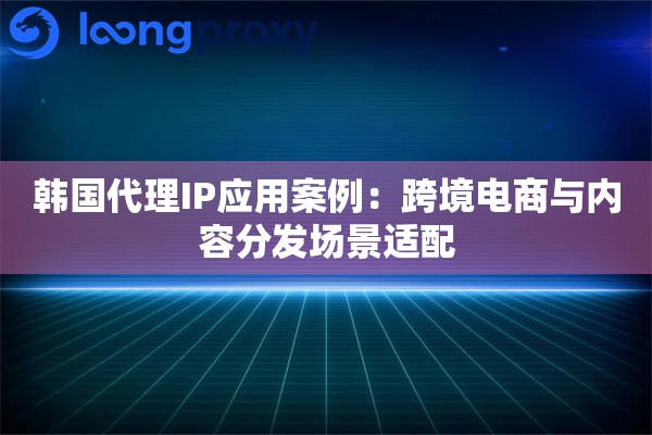 韩国代理IP应用案例：跨境电商与内容分发场景适配