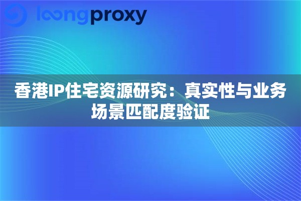 香港IP住宅资源研究：真实性与业务场景匹配度验证