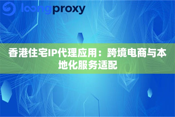 香港住宅IP代理应用：跨境电商与本地化服务适配