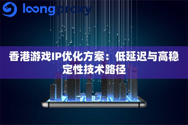 香港游戏IP优化方案：低延迟与高稳定性技术路径