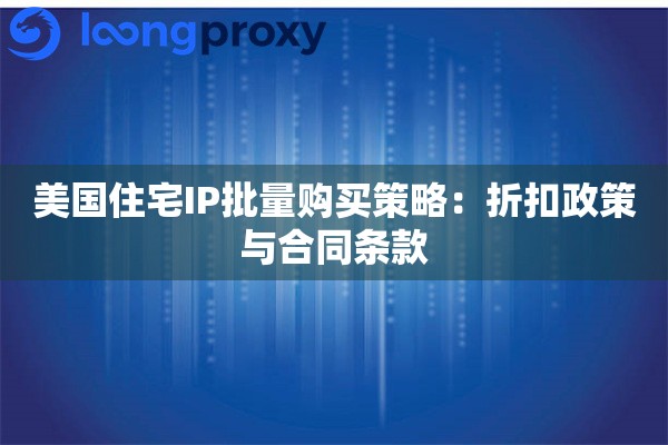 美国住宅IP批量购买策略：折扣政策与合同条款