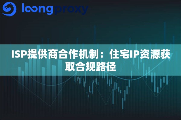ISP提供商合作机制：住宅IP资源获取合规路径