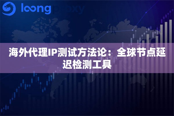 海外代理IP测试方法论：全球节点延迟检测工具