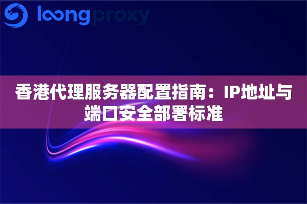香港代理服务器配置指南：IP地址与端口安全部署标准
