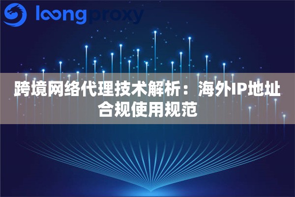 跨境网络代理技术解析：海外IP地址合规使用规范