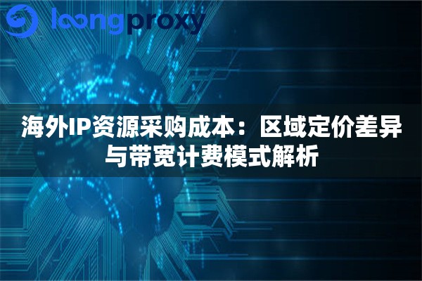 海外IP资源采购成本：区域定价差异与带宽计费模式解析