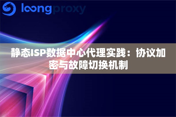 静态ISP数据中心代理实践：协议加密与故障切换机制
