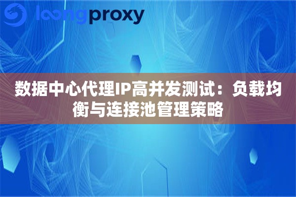 数据中心代理IP高并发测试：负载均衡与连接池管理策略