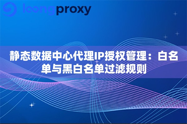静态数据中心代理IP授权管理：白名单与黑白名单过滤规则