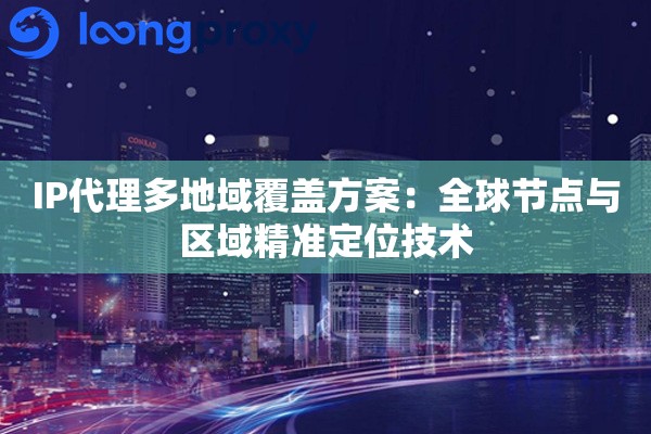 IP代理多地域覆盖方案：全球节点与区域精准定位技术