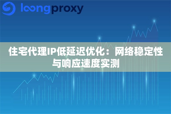 住宅代理IP低延迟优化：网络稳定性与响应速度实测