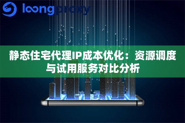 静态住宅代理IP成本优化：资源调度与试用服务对比分析