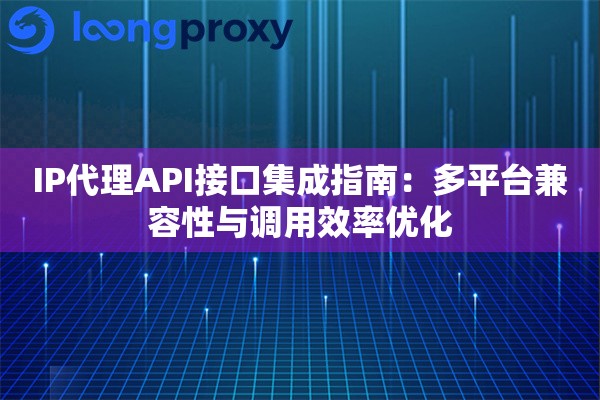 IP代理API接口集成指南：多平台兼容性与调用效率优化