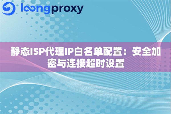静态ISP代理IP白名单配置：安全加密与连接超时设置