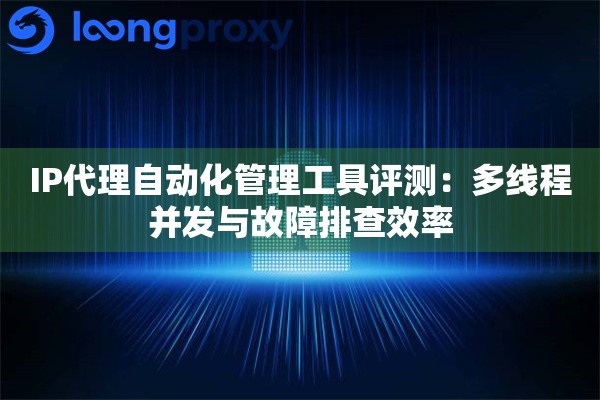 IP代理自动化管理工具评测：多线程并发与故障排查效率