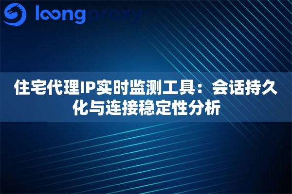 住宅代理IP实时监测工具：会话持久化与连接稳定性分析