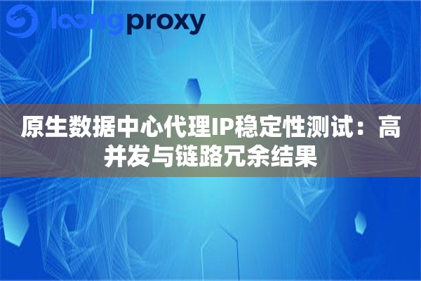 原生数据中心代理IP稳定性测试：高并发与链路冗余结果