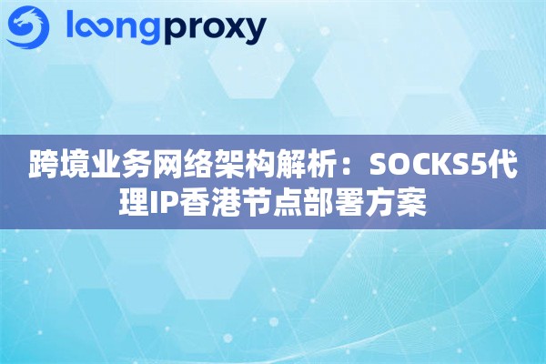 跨境业务网络架构解析：SOCKS5代理IP香港节点部署方案