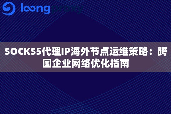 SOCKS5代理IP海外节点运维策略：跨国企业网络优化指南