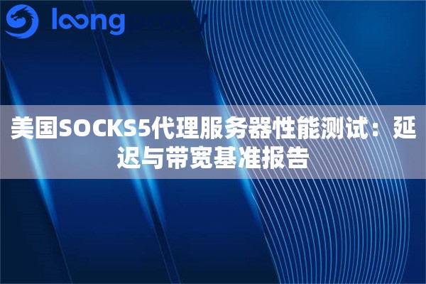 美国SOCKS5代理服务器性能测试：延迟与带宽基准报告