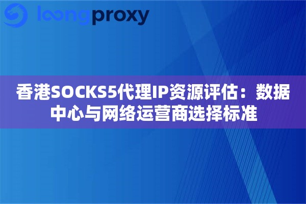 香港SOCKS5代理IP资源评估：数据中心与网络运营商选择标准