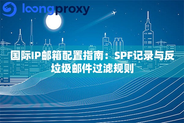 国际IP邮箱配置指南：SPF记录与反垃圾邮件过滤规则