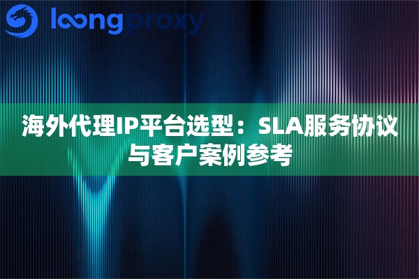 海外代理IP平台选型：SLA服务协议与客户案例参考