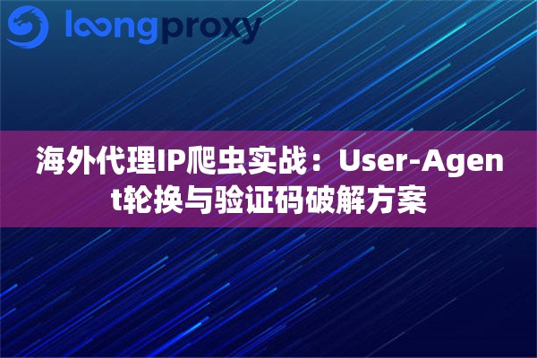 海外代理IP爬虫实战：User-Agent轮换与验证码破解方案