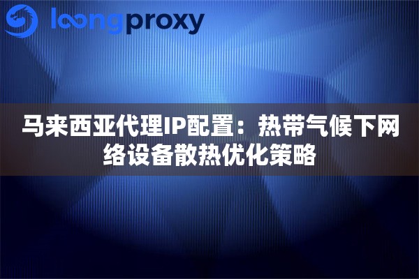 马来西亚代理IP配置：热带气候下网络设备散热优化策略