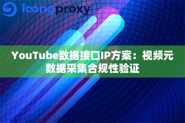 YouTube数据接口IP方案：视频元数据采集合规性验证