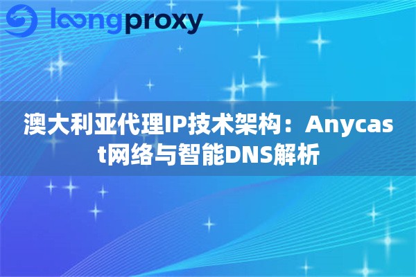 澳大利亚代理IP技术架构：Anycast网络与智能DNS解析
