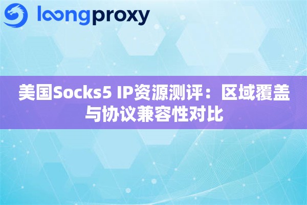 美国Socks5 IP资源测评：区域覆盖与协议兼容性对比