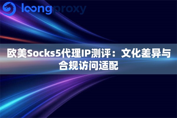 欧美Socks5代理IP测评：文化差异与合规访问适配