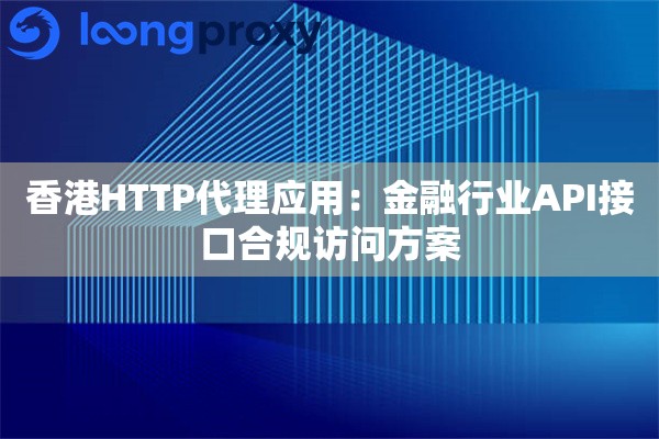 香港HTTP代理应用：金融行业API接口合规访问方案