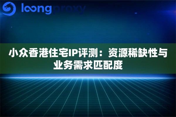 小众香港住宅IP评测：资源稀缺性与业务需求匹配度