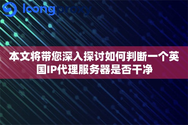本文将带您深入探讨如何判断一个英国IP代理服务器是否干净