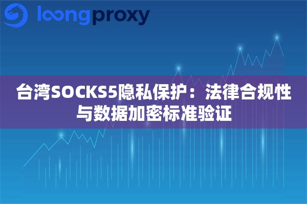 台湾SOCKS5隐私保护：法律合规性与数据加密标准验证